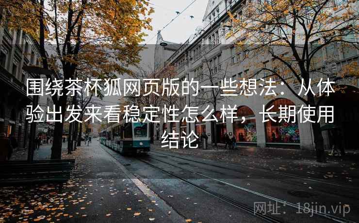 围绕茶杯狐网页版的一些想法:从体验出发来看稳定性怎么样,长期使用结论 围绕茶杯狐网页版的一些想法:从体验出发来看稳定性怎么样,长期使用结论