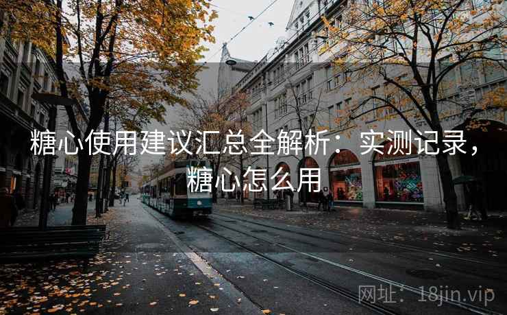 糖心使用建议汇总全解析:实测记录,糖心怎么用 糖心使用建议汇总全解析:实测记录,糖心怎么用