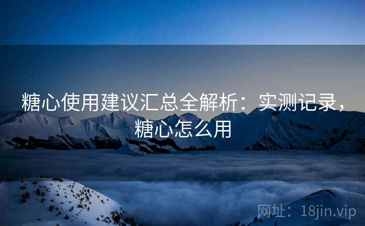糖心使用建议汇总全解析：实测记录，糖心怎么用