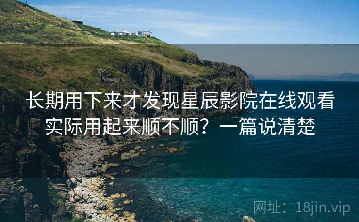 长期用下来才发现星辰影院在线观看实际用起来顺不顺？一篇说清楚