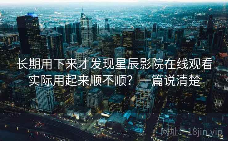 长期用下来才发现星辰影院在线观看实际用起来顺不顺?一篇说清楚 长期用下来才发现星辰影院在线观看实际用起来顺不顺?一篇说清楚