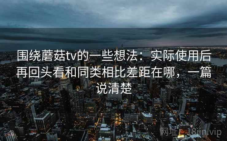 围绕蘑菇tv的一些想法：实际使用后再回头看和同类相比差距在哪，一篇说清楚