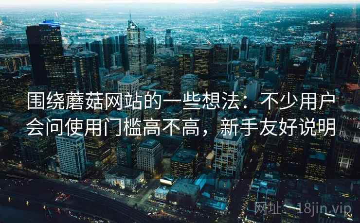 围绕蘑菇网站的一些想法：不少用户会问使用门槛高不高，新手友好说明