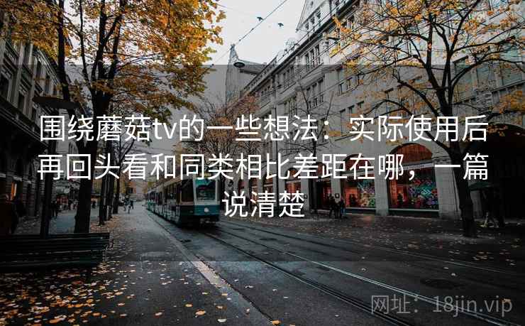 围绕蘑菇tv的一些想法：实际使用后再回头看和同类相比差距在哪，一篇说清楚