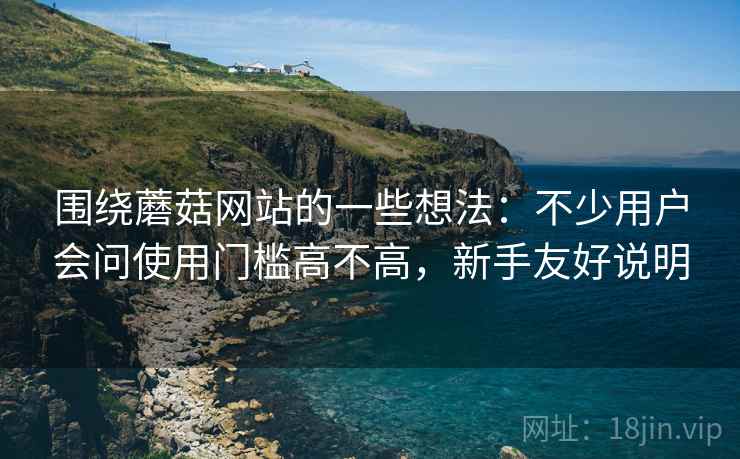 围绕蘑菇网站的一些想法：不少用户会问使用门槛高不高，新手友好说明