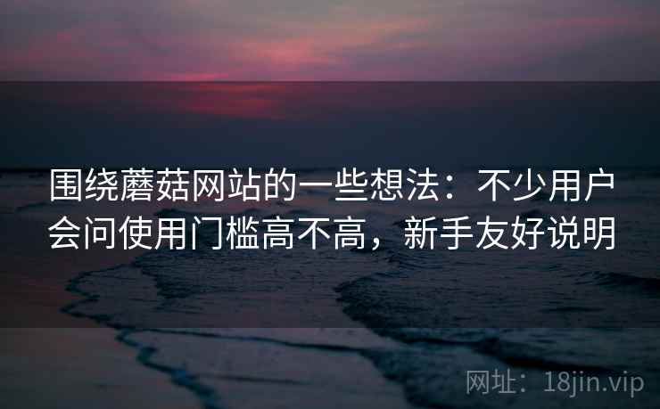 围绕蘑菇网站的一些想法：不少用户会问使用门槛高不高，新手友好说明
