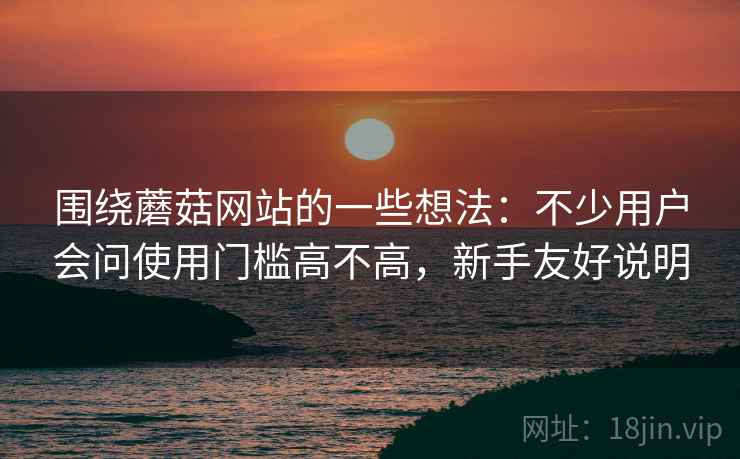 围绕蘑菇网站的一些想法：不少用户会问使用门槛高不高，新手友好说明