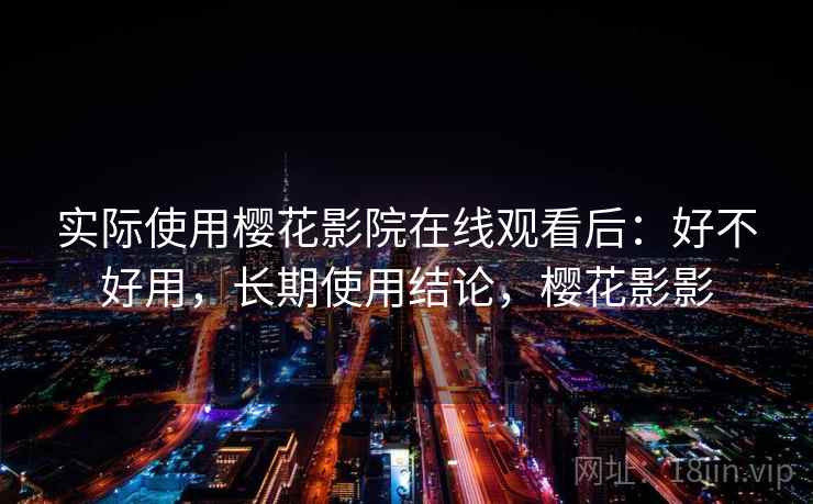 实际使用樱花影院在线观看后:好不好用,长期使用结论,樱花影影 实际使用樱花影院在线观看后:好不好用,长期使用结论,樱花影影