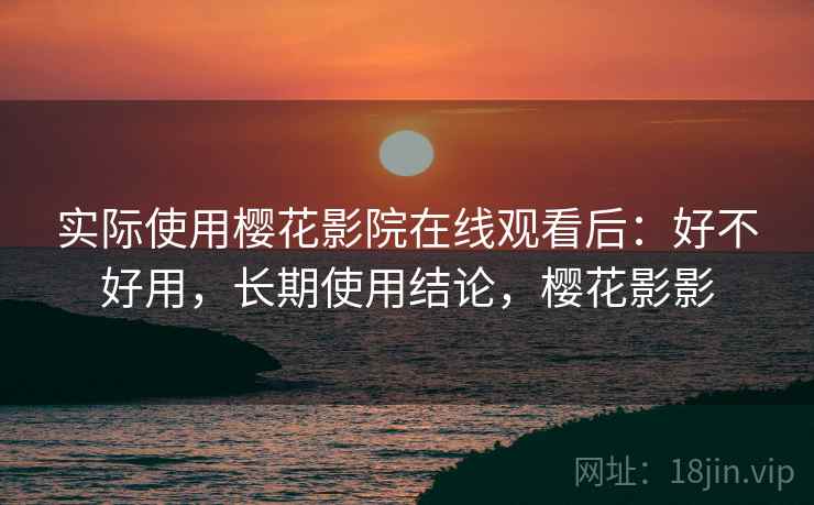 实际使用樱花影院在线观看后：好不好用，长期使用结论，樱花影影