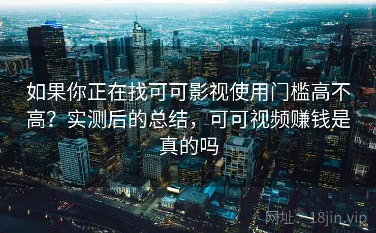如果你正在找可可影视使用门槛高不高？实测后的总结，可可视频赚钱是真的吗