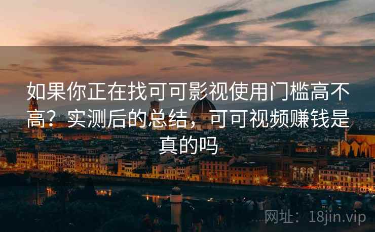 如果你正在找可可影视使用门槛高不高?实测后的总结,可可视频赚钱是真的吗 如果你正在找可可影视使用门槛高不高?实测后的总结,可可视频赚钱是真的吗