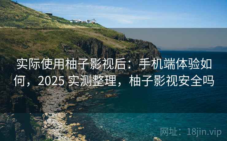 实际使用柚子影视后：手机端体验如何，2025 实测整理，柚子影视安全吗