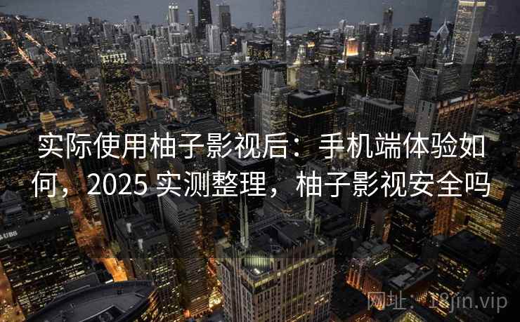 实际使用柚子影视后:手机端体验如何,2025 实测整理,柚子影视安全吗 实际使用柚子影视后:手机端体验如何,2025 实测整理,柚子影视安全吗