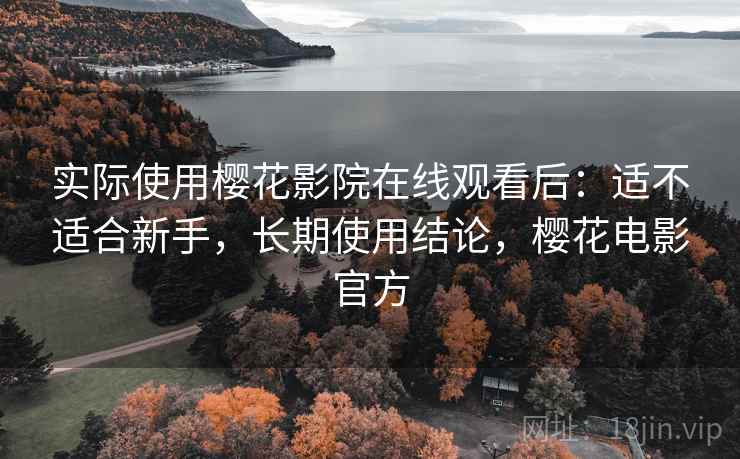 实际使用樱花影院在线观看后:适不适合新手,长期使用结论,樱花电影官方 实际使用樱花影院在线观看后:适不适合新手,长期使用结论,樱花电影官方