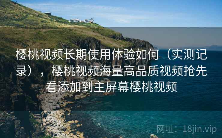 樱桃视频长期使用体验如何（实测记录），樱桃视频海量高品质视频抢先看添加到主屏幕樱桃视频