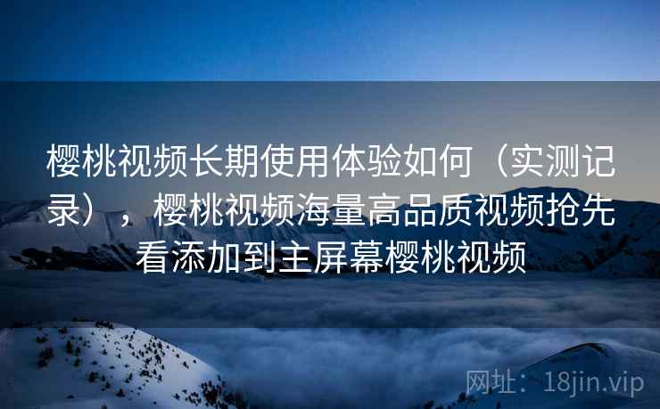 樱桃视频长期使用体验如何(实测记录),樱桃视频海量高品质视频抢先看添加到主屏幕樱桃视频 樱桃视频长期使用体验如何(实测记录),樱桃视频海量高品质视频抢先看添加到主屏幕樱桃视频