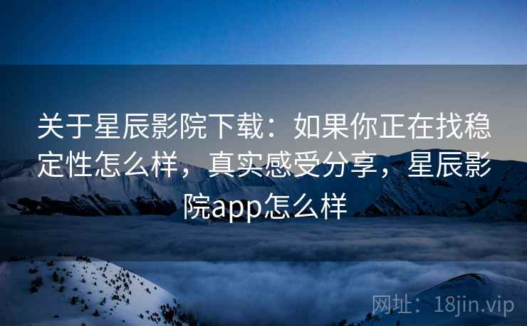 关于星辰影院下载:如果你正在找稳定性怎么样,真实感受分享,星辰影院app怎么样 关于星辰影院下载:如果你正在找稳定性怎么样,真实感受分享,星辰影院app怎么样