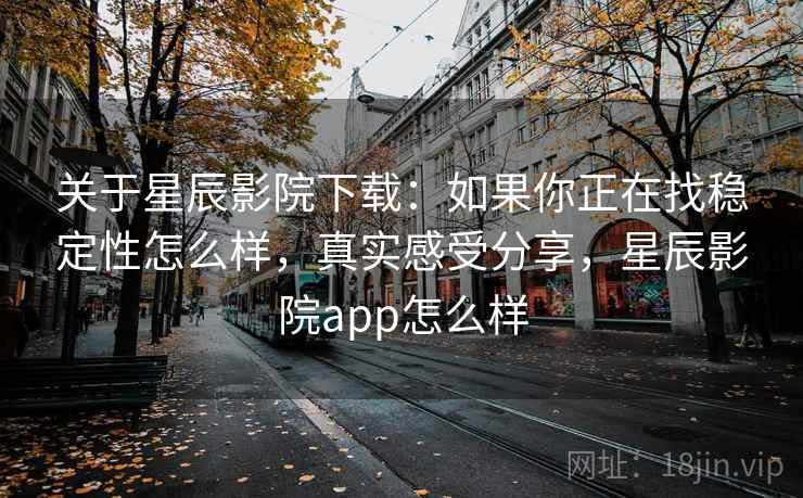 关于星辰影院下载：如果你正在找稳定性怎么样，真实感受分享，星辰影院app怎么样