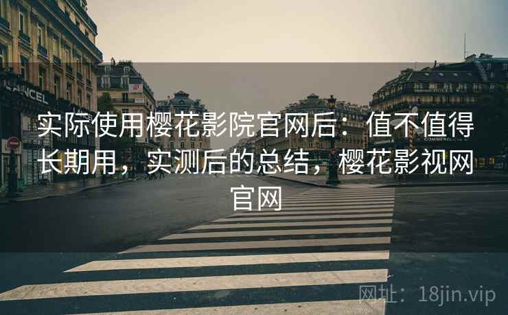 实际使用樱花影院官网后：值不值得长期用，实测后的总结，樱花影视网官网