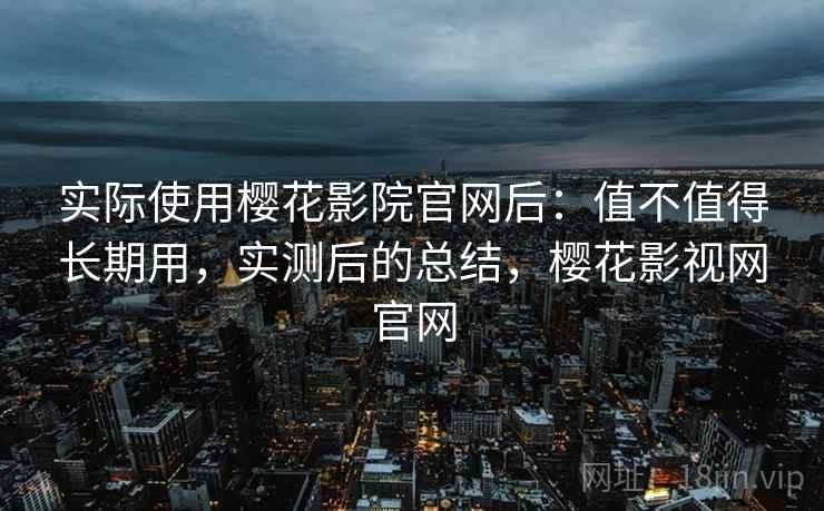 实际使用樱花影院官网后：值不值得长期用，实测后的总结，樱花影视网官网