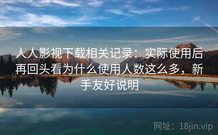 人人影视下载相关记录：实际使用后再回头看为什么使用人数这么多，新手友好说明