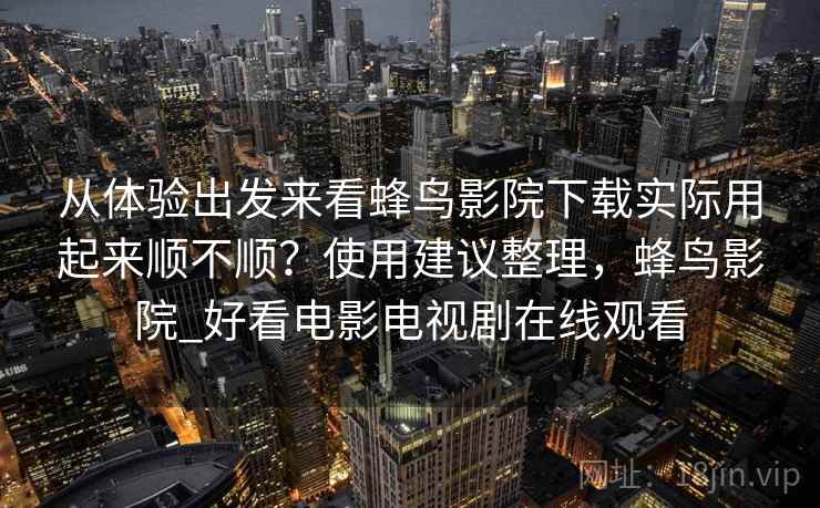 从体验出发来看蜂鸟影院下载实际用起来顺不顺？使用建议整理，蜂鸟影院_好看电影电视剧在线观看