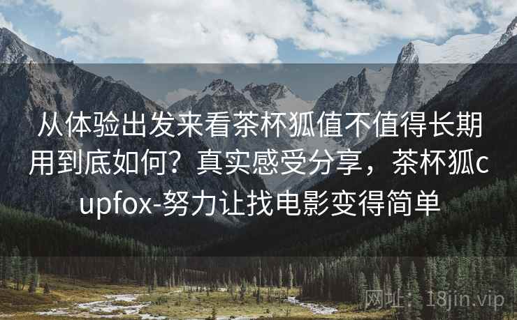 从体验出发来看茶杯狐值不值得长期用到底如何?真实感受分享,茶杯狐cupfox-努力让找电影变得简单 从体验出发来看茶杯狐值不值得长期用到底如何?真实感受分享,茶杯狐cupfox-努力让找电影变得简单