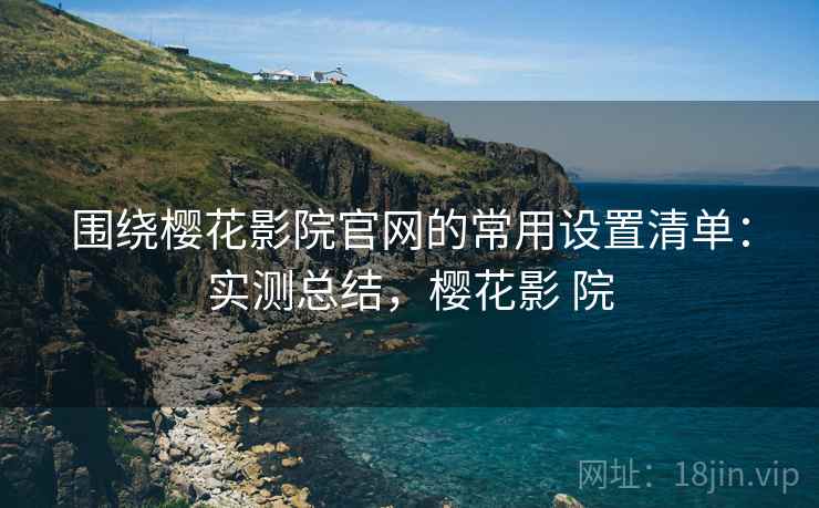 围绕樱花影院官网的常用设置清单：实测总结，樱花影 院