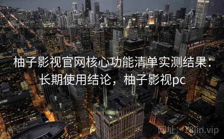 柚子影视官网核心功能清单实测结果：长期使用结论，柚子影视pc