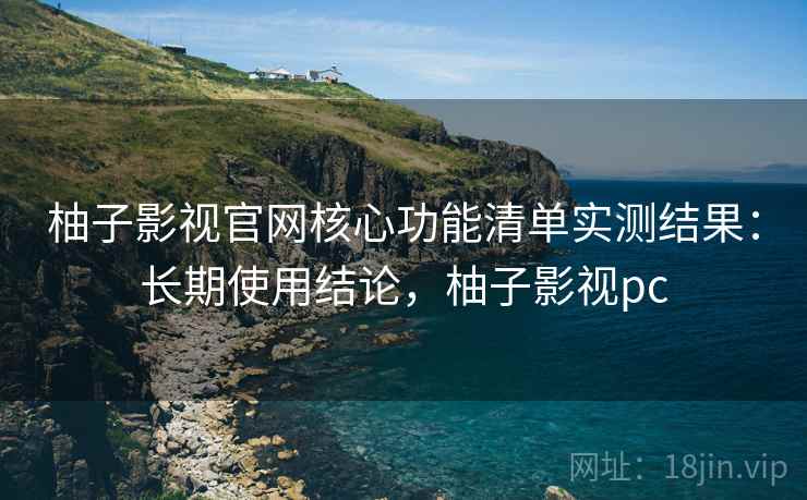 柚子影视官网核心功能清单实测结果:长期使用结论,柚子影视pc 柚子影视官网核心功能清单实测结果:长期使用结论,柚子影视pc