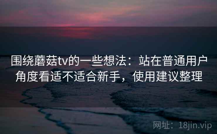 围绕蘑菇tv的一些想法：站在普通用户角度看适不适合新手，使用建议整理