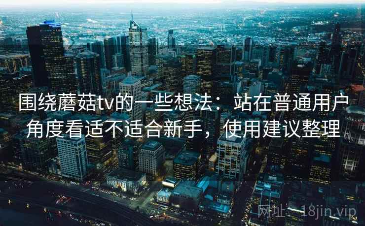 围绕蘑菇tv的一些想法:站在普通用户角度看适不适合新手,使用建议整理 围绕蘑菇tv的一些想法:站在普通用户角度看适不适合新手,使用建议整理