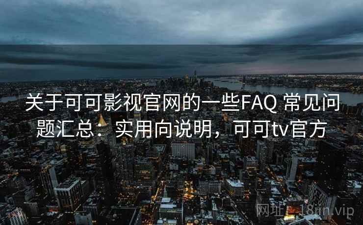 关于可可影视官网的一些FAQ 常见问题汇总：实用向说明，可可tv官方