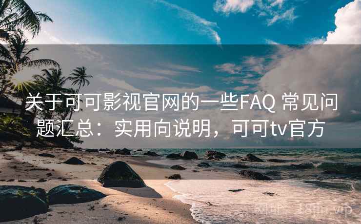 关于可可影视官网的一些FAQ 常见问题汇总：实用向说明，可可tv官方