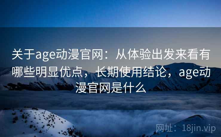 关于age动漫官网:从体验出发来看有哪些明显优点,长期使用结论,age动漫官网是什么 关于age动漫官网:从体验出发来看有哪些明显优点,长期使用结论,age动漫官网是什么