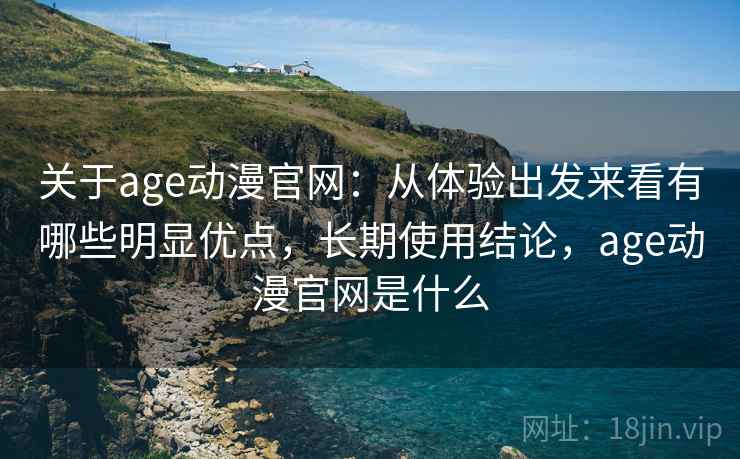 关于age动漫官网:从体验出发来看有哪些明显优点,长期使用结论,age动漫官网是什么 关于age动漫官网:从体验出发来看有哪些明显优点,长期使用结论,age动漫官网是什么