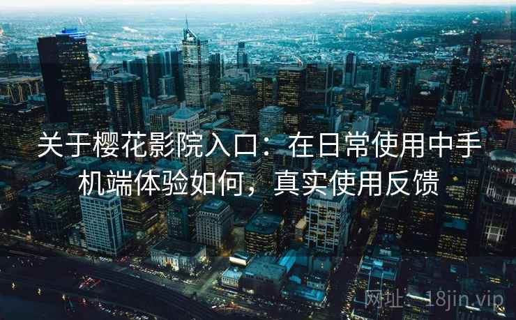 关于樱花影院入口：在日常使用中手机端体验如何，真实使用反馈