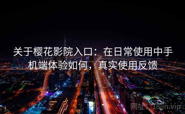 关于樱花影院入口:在日常使用中手机端体验如何,真实使用反馈 关于樱花影院入口:在日常使用中手机端体验如何,真实使用反馈