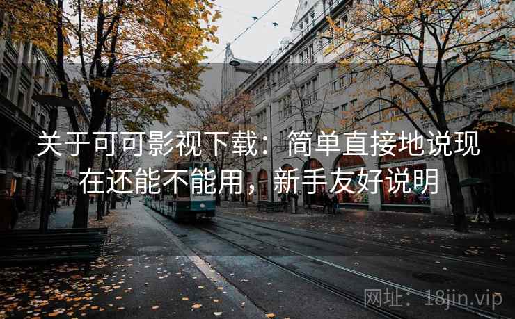 关于可可影视下载:简单直接地说现在还能不能用,新手友好说明 关于可可影视下载:简单直接地说现在还能不能用,新手友好说明