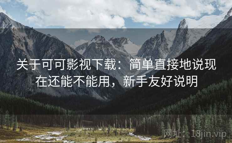 关于可可影视下载:简单直接地说现在还能不能用,新手友好说明 关于可可影视下载:简单直接地说现在还能不能用,新手友好说明