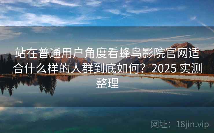 站在普通用户角度看蜂鸟影院官网适合什么样的人群到底如何？2025 实测整理