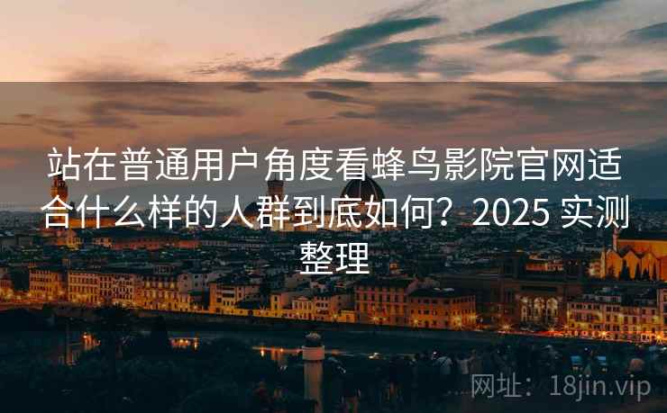 站在普通用户角度看蜂鸟影院官网适合什么样的人群到底如何?2025 实测整理 站在普通用户角度看蜂鸟影院官网适合什么样的人群到底如何?2025 实测整理