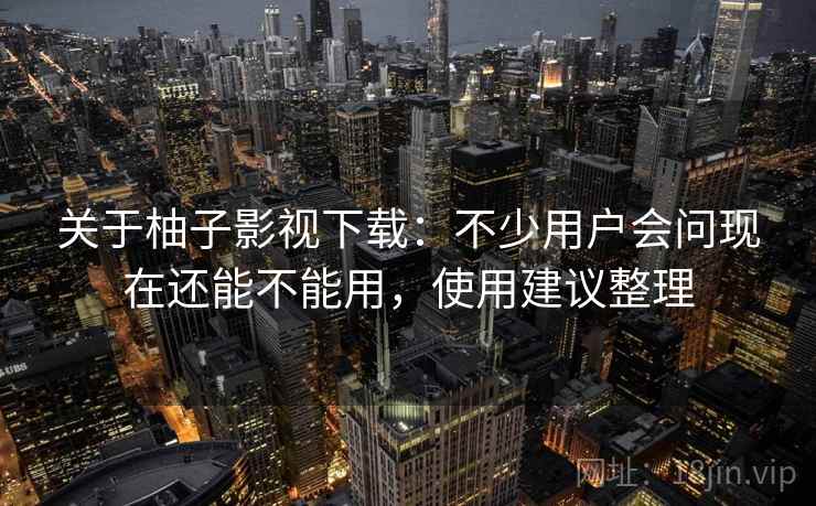 关于柚子影视下载:不少用户会问现在还能不能用,使用建议整理 关于柚子影视下载:不少用户会问现在还能不能用,使用建议整理