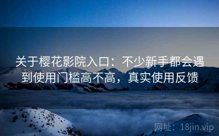 关于樱花影院入口：不少新手都会遇到使用门槛高不高，真实使用反馈