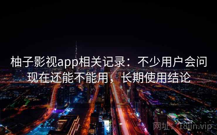 柚子影视app相关记录:不少用户会问现在还能不能用,长期使用结论 柚子影视app相关记录:不少用户会问现在还能不能用,长期使用结论