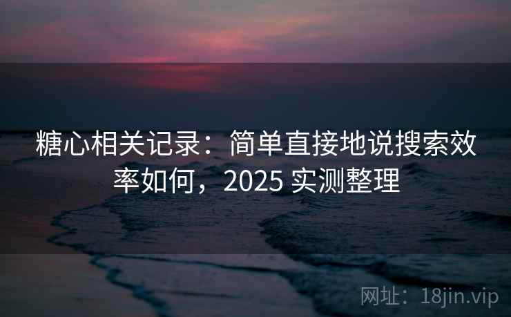 糖心相关记录:简单直接地说搜索效率如何,2025 实测整理 糖心相关记录:简单直接地说搜索效率如何,2025 实测整理