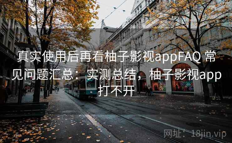 真实使用后再看柚子影视appFAQ 常见问题汇总:实测总结,柚子影视app打不开 真实使用后再看柚子影视appFAQ 常见问题汇总:实测总结,柚子影视app打不开
