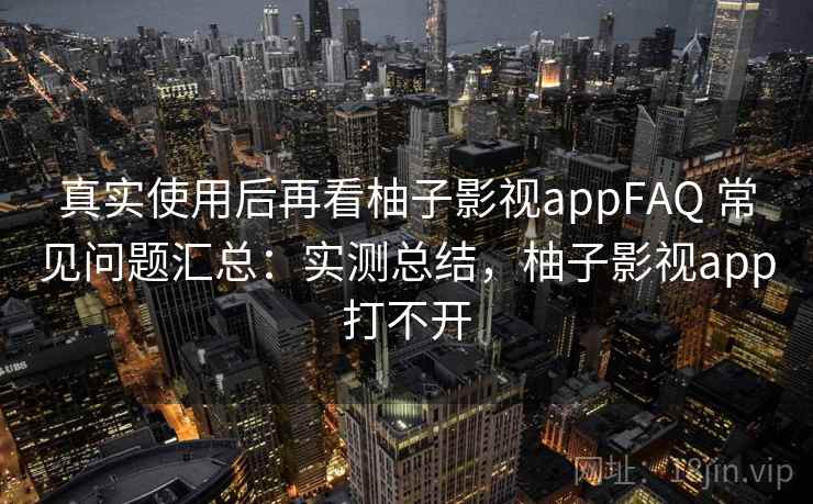 真实使用后再看柚子影视appFAQ 常见问题汇总：实测总结，柚子影视app打不开