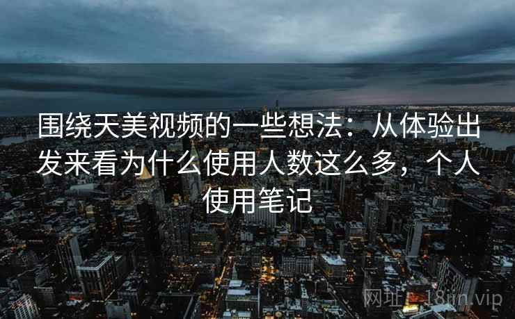 围绕天美视频的一些想法：从体验出发来看为什么使用人数这么多，个人使用笔记