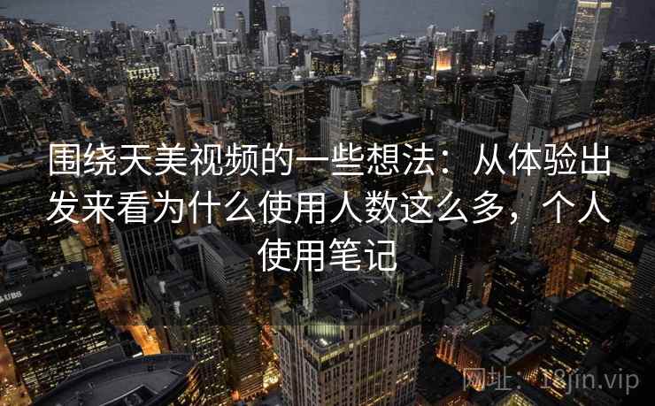 围绕天美视频的一些想法:从体验出发来看为什么使用人数这么多,个人使用笔记 围绕天美视频的一些想法:从体验出发来看为什么使用人数这么多,个人使用笔记
